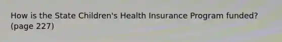 How is the State Children's Health Insurance Program funded? (page 227)