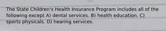 The State Children's Health Insurance Program includes all of the following except A) dental services. B) health education. C) sports physicals. D) hearing services.