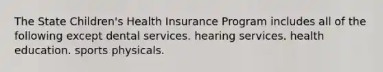 The State Children's Health Insurance Program includes all of the following except dental services. hearing services. health education. sports physicals.