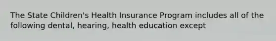 The State Children's Health Insurance Program includes all of the following dental, hearing, health education except