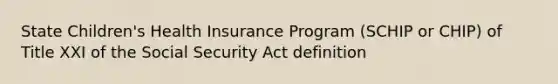 State Children's Health Insurance Program (SCHIP or CHIP) of Title XXI of the Social Security Act definition