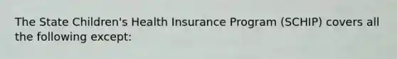 The State Children's Health Insurance Program (SCHIP) covers all the following except: