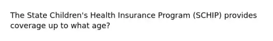 The State Children's Health Insurance Program (SCHIP) provides coverage up to what age?