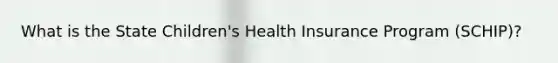 What is the State Children's Health Insurance Program (SCHIP)?