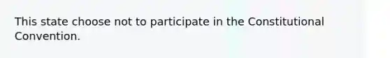 This state choose not to participate in the Constitutional Convention.