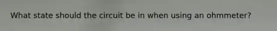 What state should the circuit be in when using an ohmmeter?