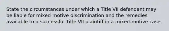 State the circumstances under which a Title VII defendant may be liable for mixed-motive discrimination and the remedies available to a successful Title VII plaintiff in a mixed-motive case.