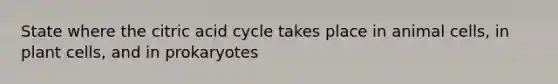 State where the citric acid cycle takes place in animal cells, in plant cells, and in prokaryotes