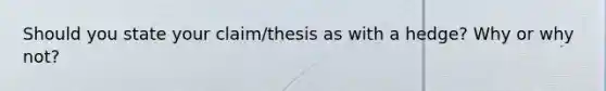 Should you state your claim/thesis as with a hedge? Why or why not?