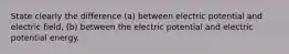 State clearly the difference (a) between electric potential and electric field, (b) between the electric potential and electric potential energy.