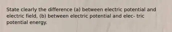 State clearly the difference (a) between electric potential and electric field, (b) between electric potential and elec- tric potential energy.