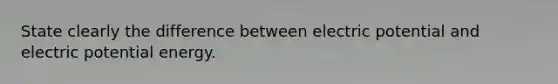 State clearly the difference between electric potential and electric potential energy.