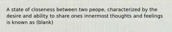 A state of closeness between two peope, characterized by the desire and ability to share ones innermost thoughts and feelings is known as (blank)