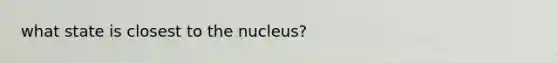 what state is closest to the nucleus?