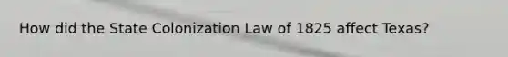 How did the State Colonization Law of 1825 affect Texas?