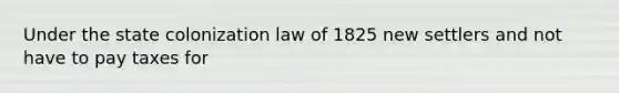 Under the state colonization law of 1825 new settlers and not have to pay taxes for