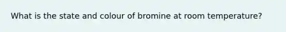 What is the state and colour of bromine at room temperature?