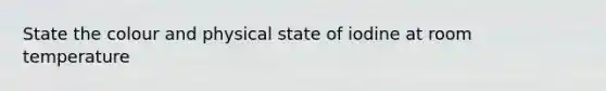 State the colour and physical state of iodine at room temperature