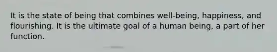 It is the state of being that combines well-being, happiness, and flourishing. It is the ultimate goal of a human being, a part of her function.