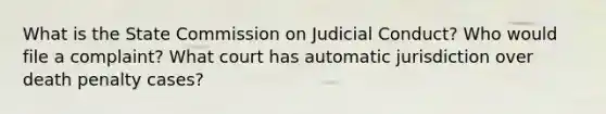 What is the State Commission on Judicial Conduct? Who would file a complaint? What court has automatic jurisdiction over death penalty cases?