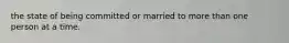 the state of being committed or married to more than one person at a time.