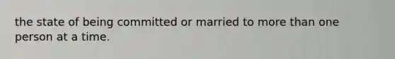 the state of being committed or married to <a href='https://www.questionai.com/knowledge/keWHlEPx42-more-than' class='anchor-knowledge'>more than</a> one person at a time.