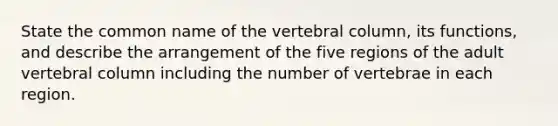 State the common name of the vertebral column, its functions, and describe the arrangement of the five regions of the adult vertebral column including the number of vertebrae in each region.