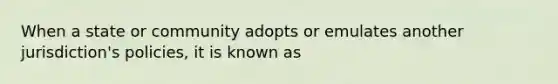 When a state or community adopts or emulates another jurisdiction's policies, it is known as