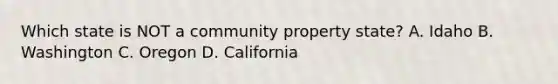 Which state is NOT a community property state? A. Idaho B. Washington C. Oregon D. California