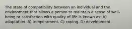 The state of compatibility between an individual and the environment that allows a person to maintain a sense of well-being or satisfaction with quality of life is known as: A) adaptation. B) temperament. C) coping. D) development.