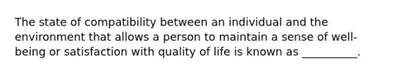 The state of compatibility between an individual and the environment that allows a person to maintain a sense of well-being or satisfaction with quality of life is known as __________.