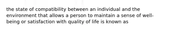 the state of compatibility between an individual and the environment that allows a person to maintain a sense of well-being or satisfaction with quality of life is known as