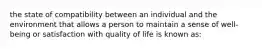 the state of compatibility between an individual and the environment that allows a person to maintain a sense of well-being or satisfaction with quality of life is known as: