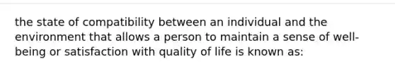 the state of compatibility between an individual and the environment that allows a person to maintain a sense of well-being or satisfaction with quality of life is known as: