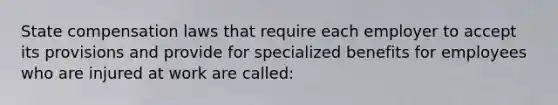 State compensation laws that require each employer to accept its provisions and provide for specialized benefits for employees who are injured at work are called: