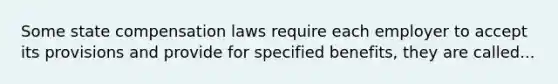 Some state compensation laws require each employer to accept its provisions and provide for specified benefits, they are called...