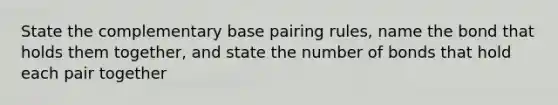 State the complementary base pairing rules, name the bond that holds them together, and state the number of bonds that hold each pair together