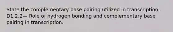 State the complementary base pairing utilized in transcription. D1.2.2— Role of hydrogen bonding and complementary base pairing in transcription.​