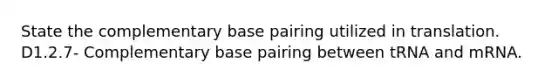 State the complementary base pairing utilized in translation.​​​​ D1.2.7- Complementary base pairing between tRNA and mRNA.