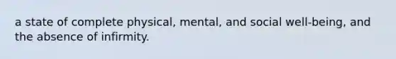 a state of complete physical, mental, and social well-being, and the absence of infirmity.