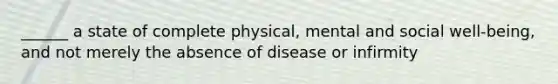 ______ a state of complete physical, mental and social well-being, and not merely the absence of disease or infirmity