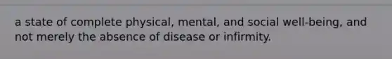 a state of complete physical, mental, and social well-being, and not merely the absence of disease or infirmity.