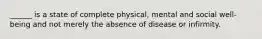 ______ is a state of complete physical, mental and social well-being and not merely the absence of disease or infirmity.