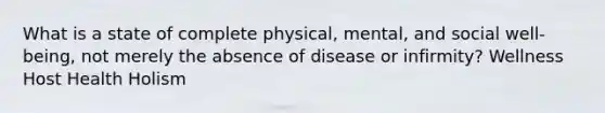 What is a state of complete physical, mental, and social well-being, not merely the absence of disease or infirmity? Wellness Host Health Holism