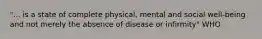 "... is a state of complete physical, mental and social well-being and not merely the absence of disease or infirmity" WHO