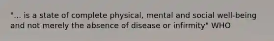 "... is a state of complete physical, mental and social well-being and not merely the absence of disease or infirmity" WHO