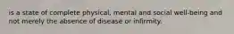 is a state of complete physical, mental and social well-being and not merely the absence of disease or infirmity.