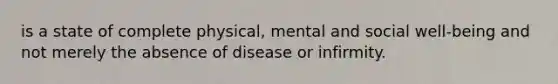 is a state of complete physical, mental and social well-being and not merely the absence of disease or infirmity.