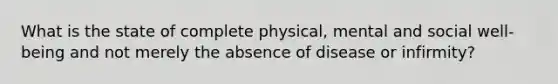 What is the state of complete physical, mental and social well-being and not merely the absence of disease or infirmity?