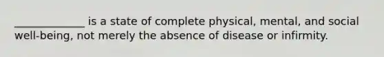 _____________ is a state of complete physical, mental, and social well-being, not merely the absence of disease or infirmity.